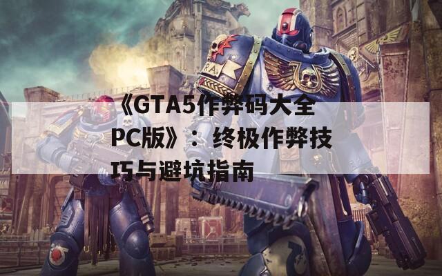 《GTA5作弊码大全PC版》：终极作弊技巧与避坑指南