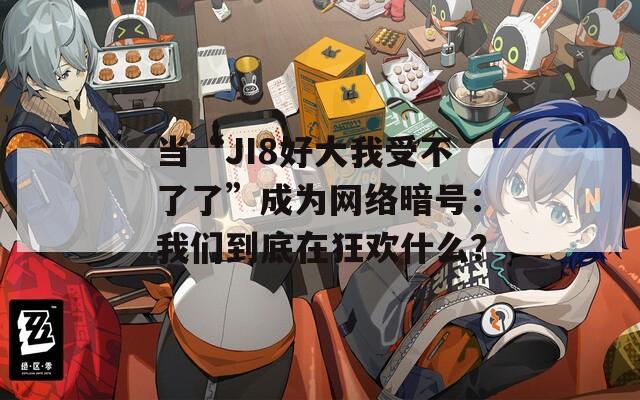 当“JI8好大我受不了了”成为网络暗号：我们到底在狂欢什么？