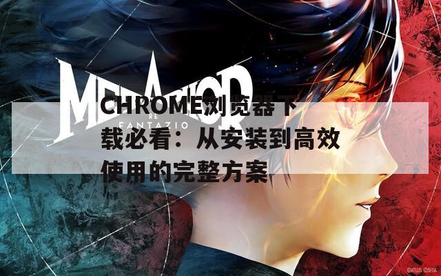 CHROME浏览器下载必看：从安装到高效使用的完整方案