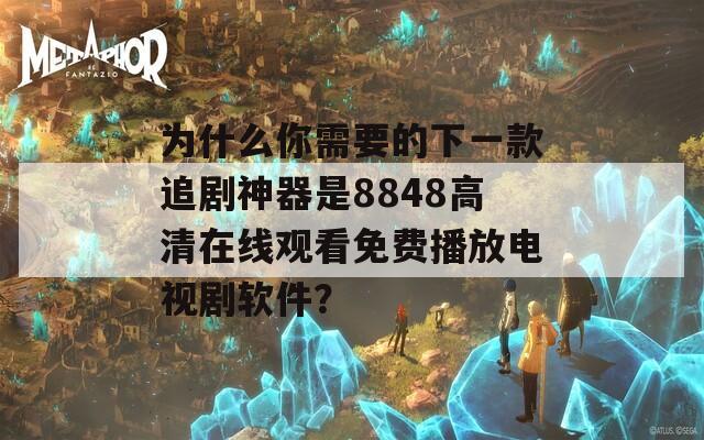 为什么你需要的下一款追剧神器是8848高清在线观看免费播放电视剧软件？