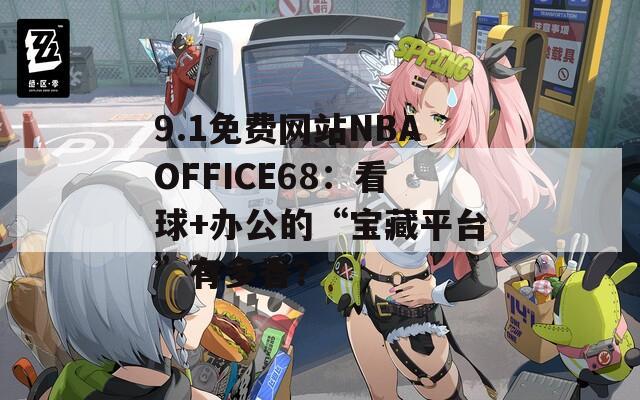 9.1免费网站NBAOFFICE68：看球+办公的“宝藏平台”有多香？