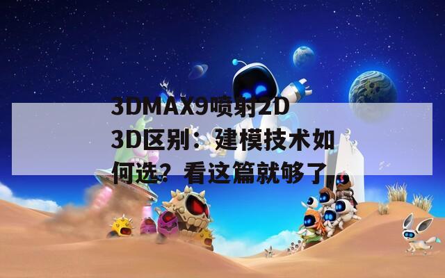 3DMAX9喷射2D3D区别：建模技术如何选？看这篇就够了