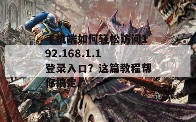 手机端如何轻松访问192.168.1.1登录入口？这篇教程帮你搞定！