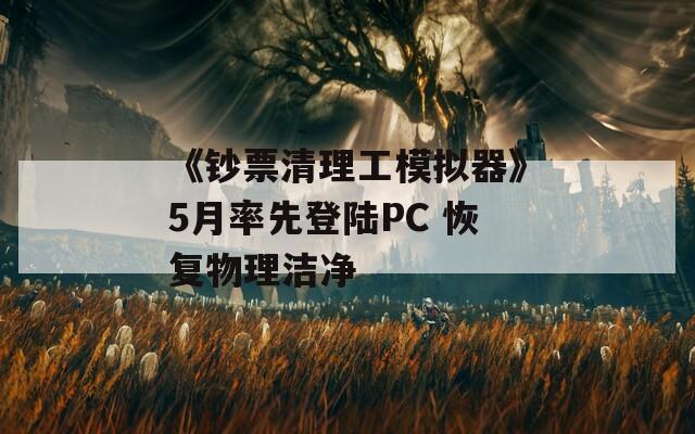 《钞票清理工模拟器》5月率先登陆PC 恢复物理洁净