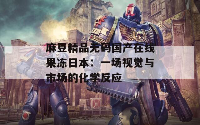麻豆精品无码国产在线果冻日本：一场视觉与市场的化学反应