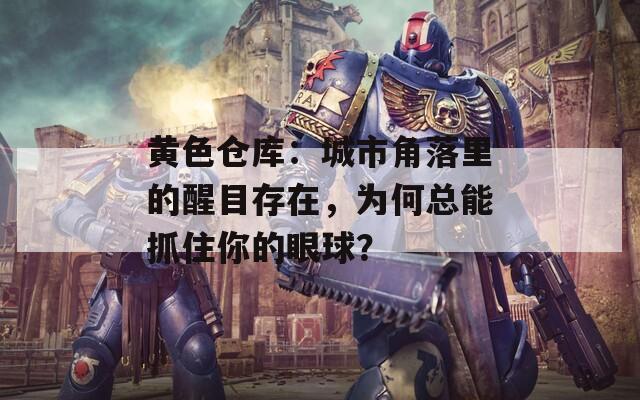 黄色仓库：城市角落里的醒目存在，为何总能抓住你的眼球？