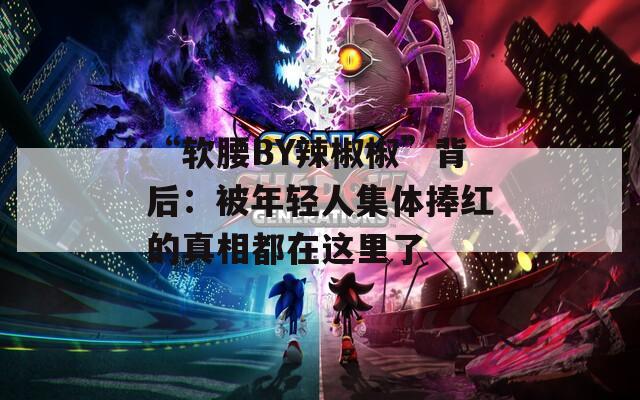 “软腰BY辣椒椒”背后：被年轻人集体捧红的真相都在这里了