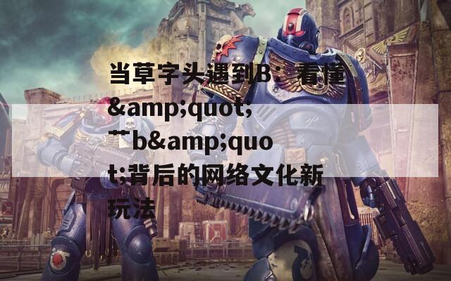 当草字头遇到B：看懂&amp;quot;艹b&amp;quot;背后的网络文化新玩法