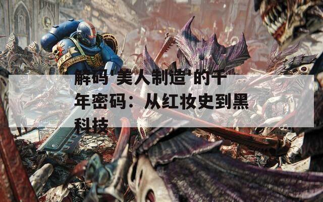 解码'美人制造'的千年密码：从红妆史到黑科技