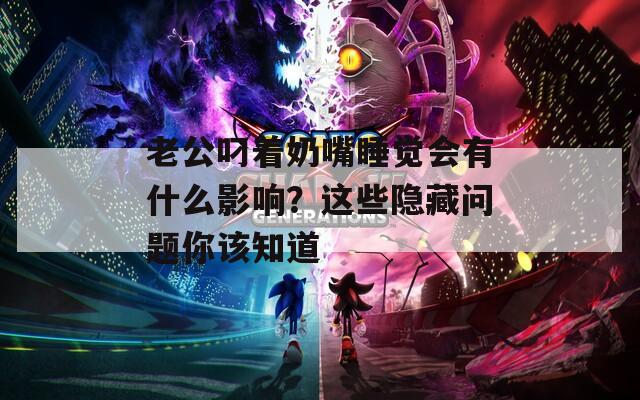 老公叼着奶嘴睡觉会有什么影响？这些隐藏问题你该知道