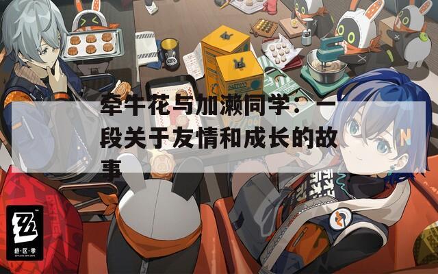 牵牛花与加濑同学：一段关于友情和成长的故事