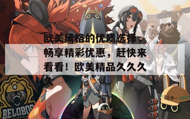 欧美风格的优质选择，畅享精彩优惠，赶快来看看！欧美精品久久久久