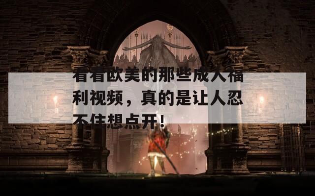 看看欧美的那些成人福利视频，真的是让人忍不住想点开！