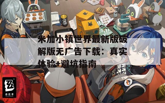 米加小镇世界最新版破解版无广告下载：真实体验+避坑指南