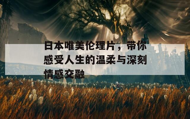 日本唯美伦理片，带你感受人生的温柔与深刻情感交融
