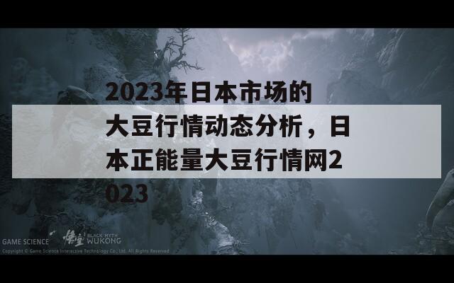 2023年日本市场的大豆行情动态分析，日本正能量大豆行情网2023
