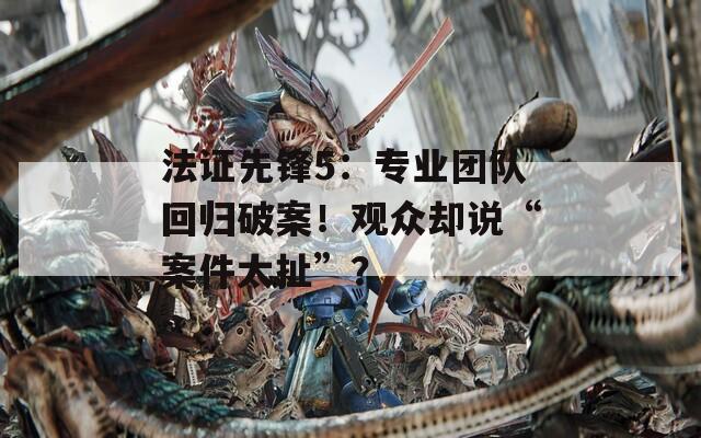 法证先锋5：专业团队回归破案！观众却说“案件太扯”？