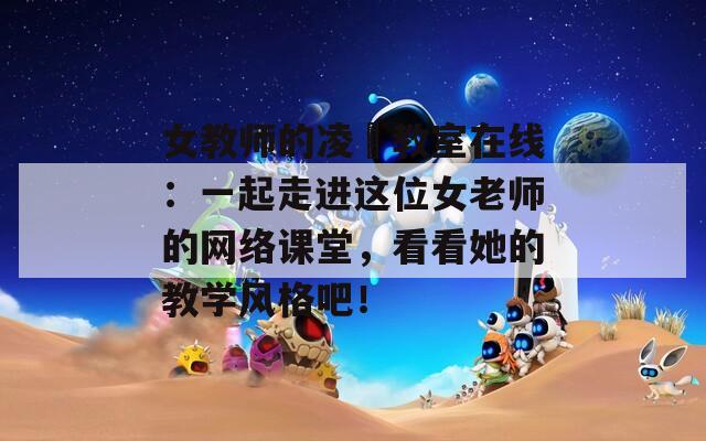 女教师的凌脣教室在线：一起走进这位女老师的网络课堂，看看她的教学风格吧！