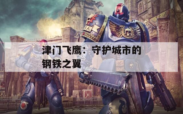 津门飞鹰：守护城市的钢铁之翼  第1张