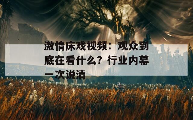激情床戏视频：观众到底在看什么？行业内幕一次说清