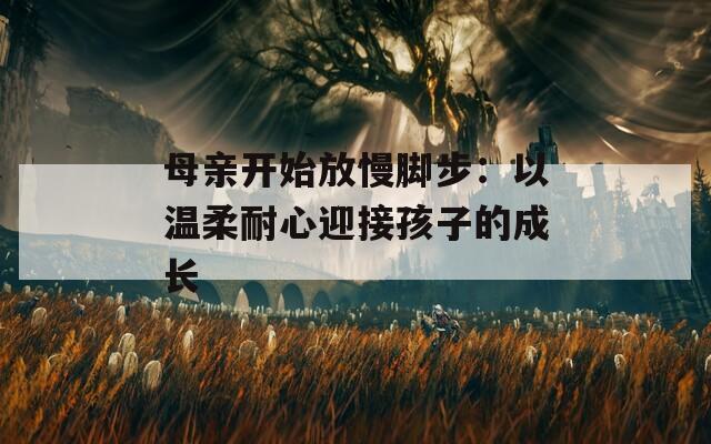母亲开始放慢脚步：以温柔耐心迎接孩子的成长