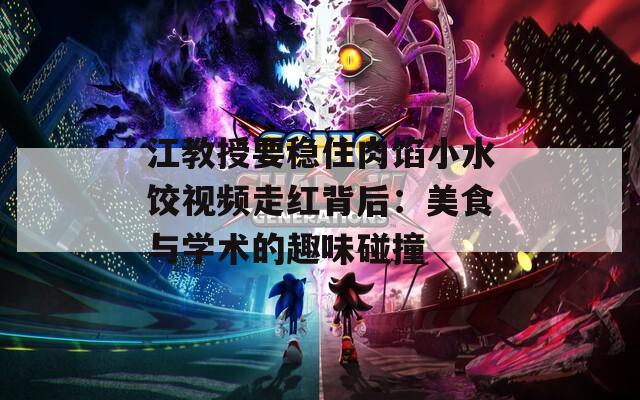江教授要稳住肉馅小水饺视频走红背后：美食与学术的趣味碰撞