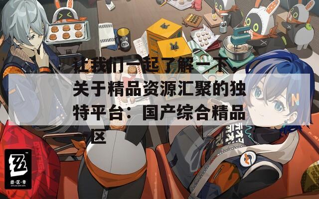 让我们一起了解一下，关于精品资源汇聚的独特平台：国产综合精品一区