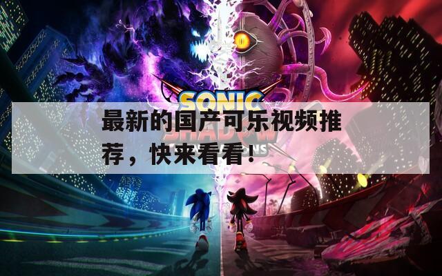 最新的国产可乐视频推荐，快来看看！  第1张