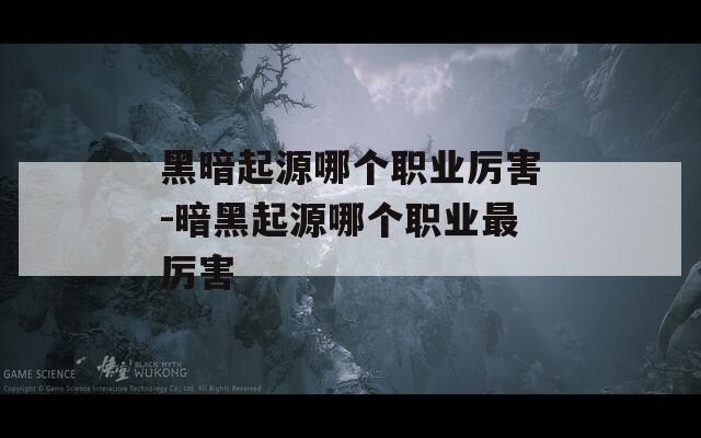 黑暗起源哪个职业厉害-暗黑起源哪个职业最厉害