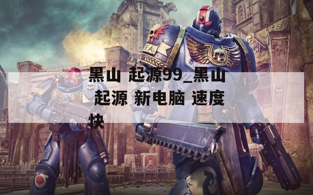 黑山 起源99_黑山 起源 新电脑 速度快