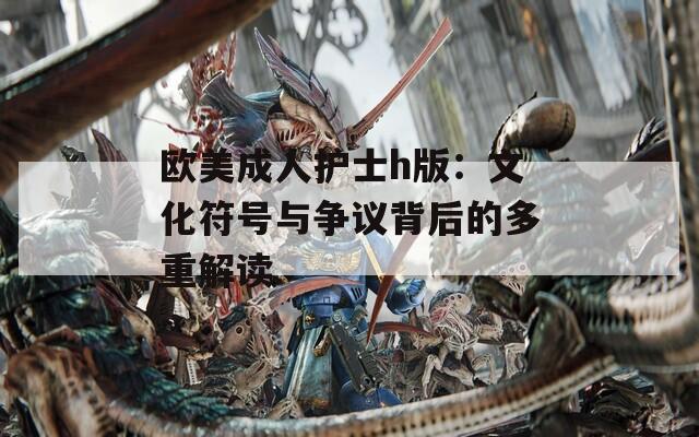 欧美成人护士h版：文化符号与争议背后的多重解读