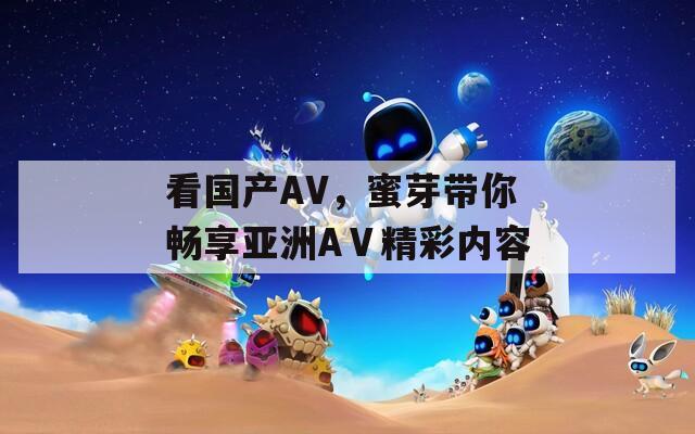 看国产AV，蜜芽带你畅享亚洲AⅤ精彩内容
