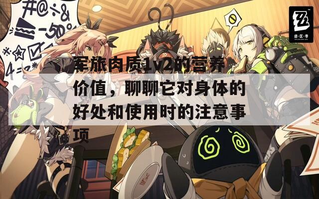 军旅肉质1v2的营养价值，聊聊它对身体的好处和使用时的注意事项