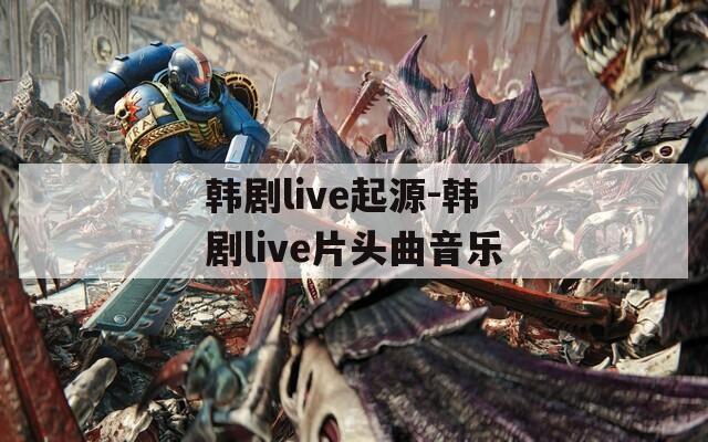 韩剧live起源-韩剧live片头曲音乐