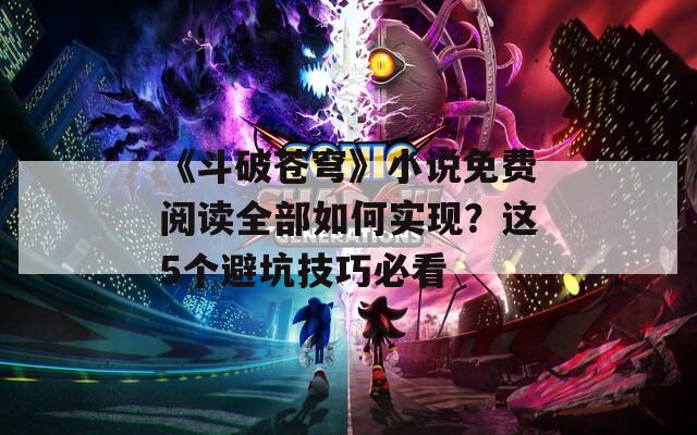 《斗破苍穹》小说免费阅读全部如何实现？这5个避坑技巧必看  第1张