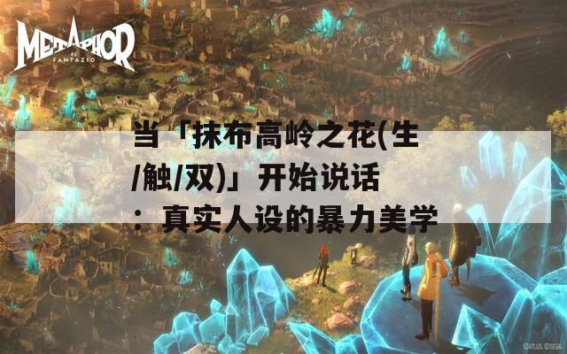 当「抹布高岭之花(生/触/双)」开始说话：真实人设的暴力美学