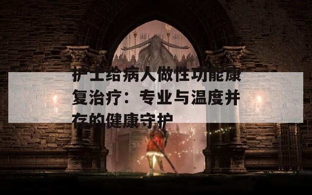 护士给病人做性功能康复治疗：专业与温度并存的健康守护  第1张
