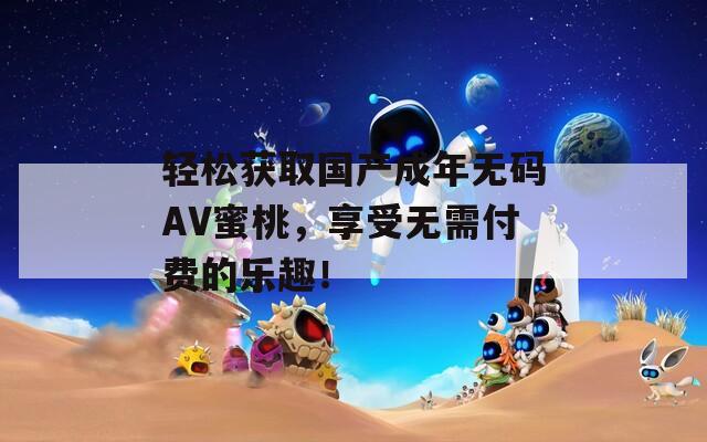 轻松获取国产成年无码AV蜜桃，享受无需付费的乐趣！  第1张