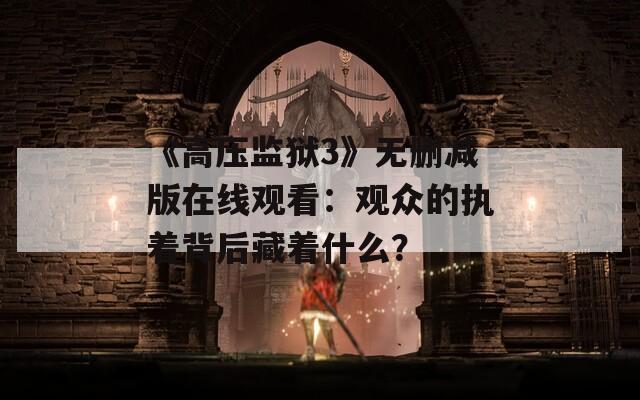 《高压监狱3》无删减版在线观看：观众的执着背后藏着什么？