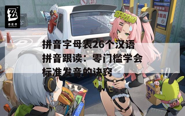 拼音字母表26个汉语拼音跟读：零门槛学会标准发音的诀窍  第1张