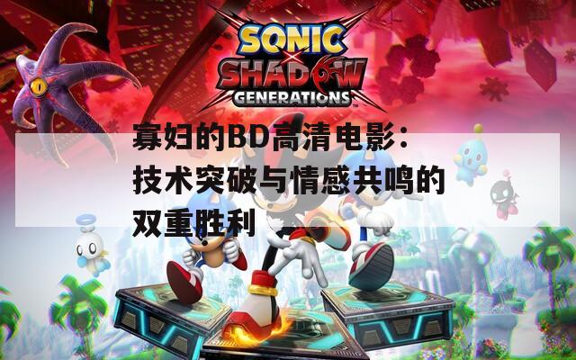 寡妇的BD高清电影：技术突破与情感共鸣的双重胜利  第1张