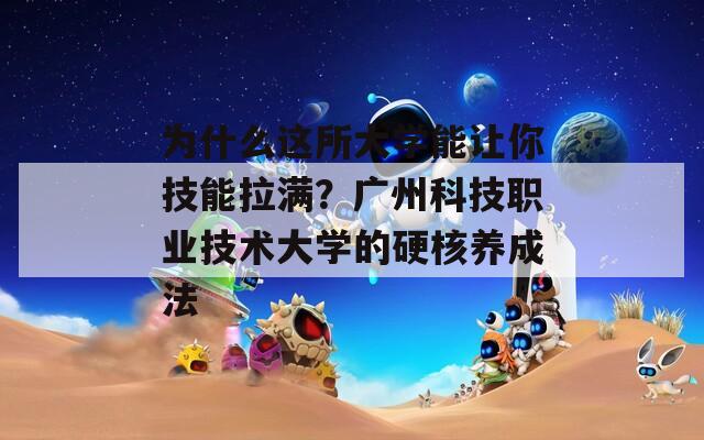 为什么这所大学能让你技能拉满？广州科技职业技术大学的硬核养成法