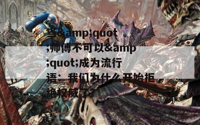 当&amp;quot;师傅不可以&amp;quot;成为流行语：我们为什么开始拒绝权威了？