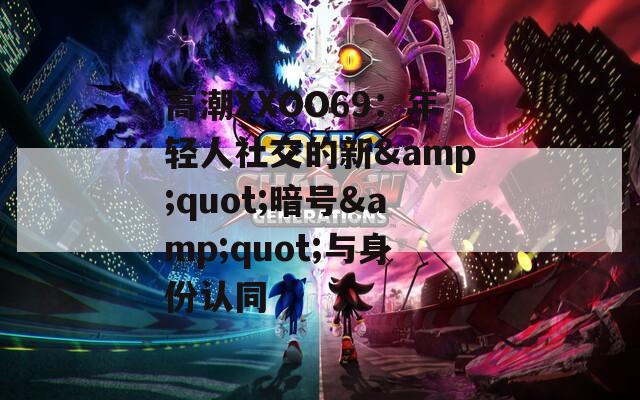 高潮XXOO69：年轻人社交的新&amp;quot;暗号&amp;quot;与身份认同