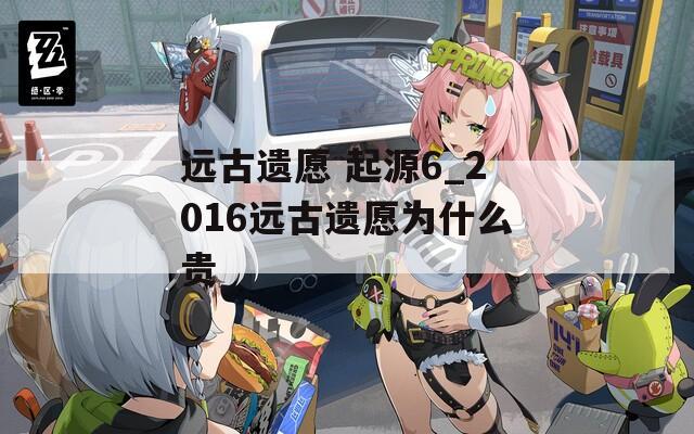 远古遗愿 起源6_2016远古遗愿为什么贵