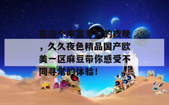在这个丰富多彩的夜晚，久久夜色精品国产欧美一区麻豆带你感受不同寻常的体验！