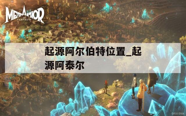 起源阿尔伯特位置_起源阿泰尔  第1张