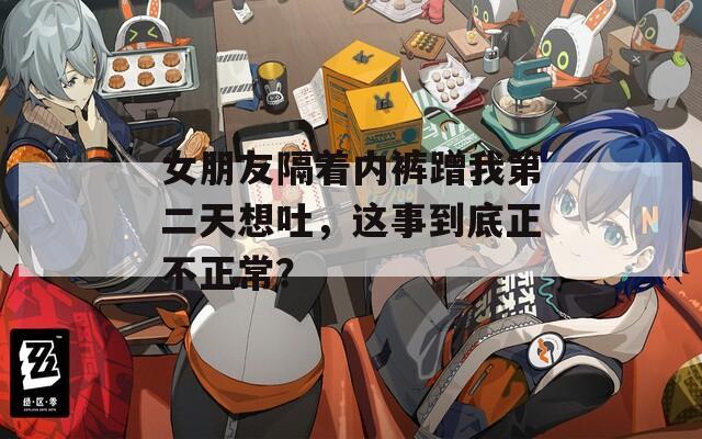 女朋友隔着内裤蹭我第二天想吐，这事到底正不正常？