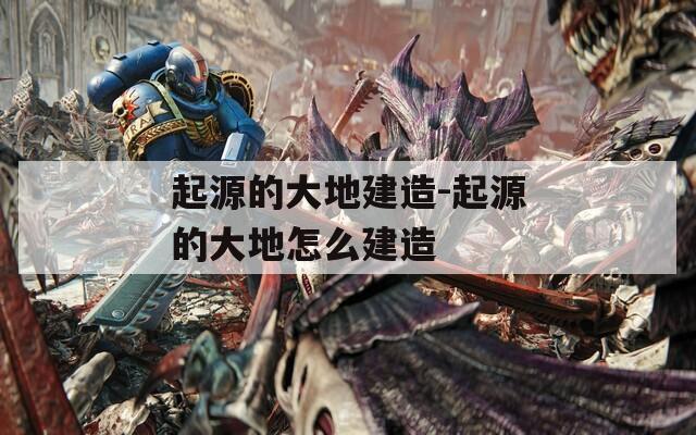 起源的大地建造-起源的大地怎么建造