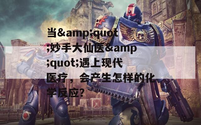 当&amp;quot;妙手大仙医&amp;quot;遇上现代医疗，会产生怎样的化学反应？